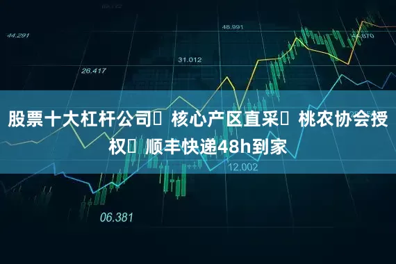 股票十大杠杆公司✅核心产区直采✅桃农协会授权✅顺丰快递48h到家