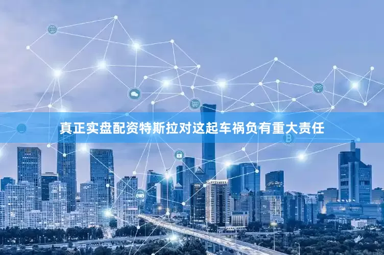 真正实盘配资特斯拉对这起车祸负有重大责任