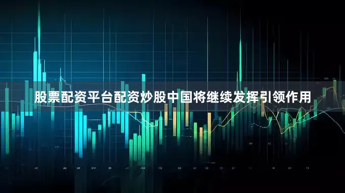 股票配资平台配资炒股中国将继续发挥引领作用
