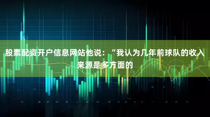 股票配资开户信息网站他说：“我认为几年前球队的收入来源是多方面的
