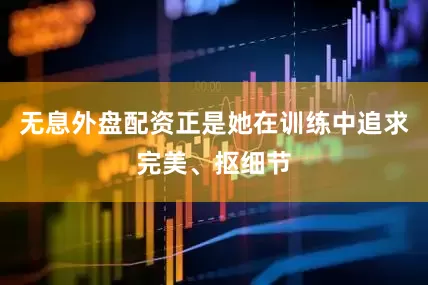 无息外盘配资正是她在训练中追求完美、抠细节
