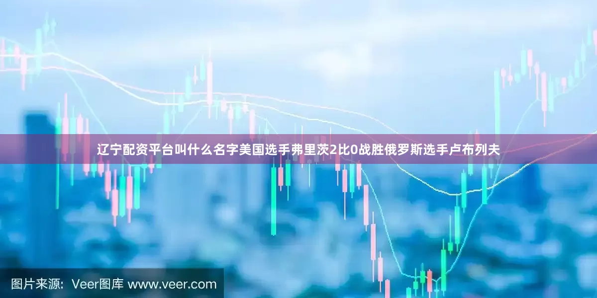 辽宁配资平台叫什么名字美国选手弗里茨2比0战胜俄罗斯选手卢布列夫