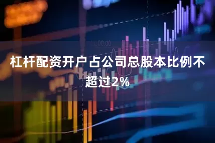 杠杆配资开户占公司总股本比例不超过2%
