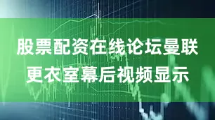 股票配资在线论坛曼联更衣室幕后视频显示