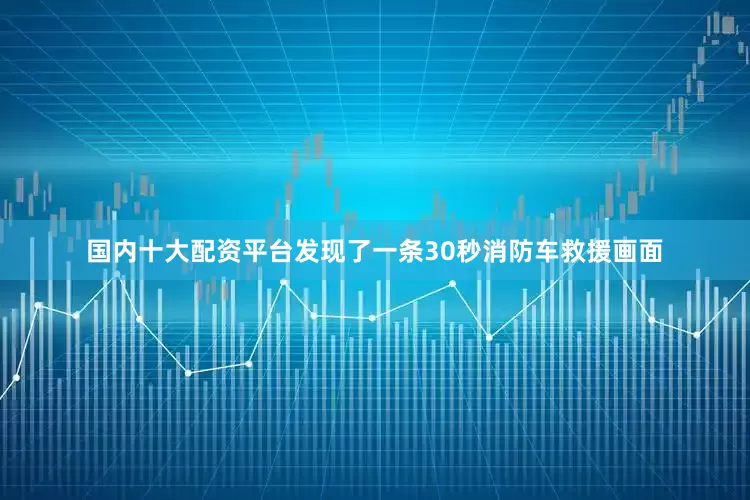 国内十大配资平台发现了一条30秒消防车救援画面
