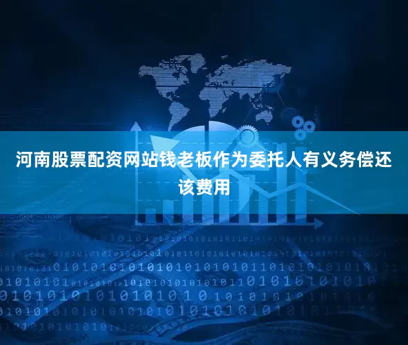 河南股票配资网站钱老板作为委托人有义务偿还该费用