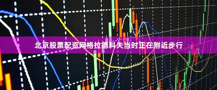 北京股票配资网格拉德科夫当时正在附近步行