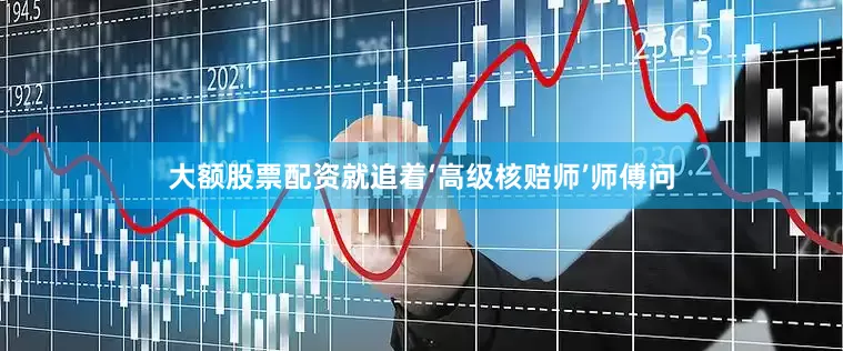 大额股票配资就追着‘高级核赔师’师傅问