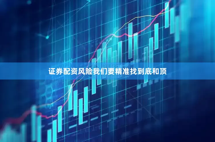 证券配资风险我们要精准找到底和顶