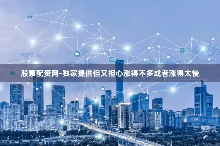 股票配资网-独家提供但又担心涨得不多或者涨得太慢