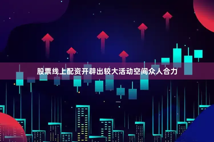 股票线上配资开辟出较大活动空间众人合力